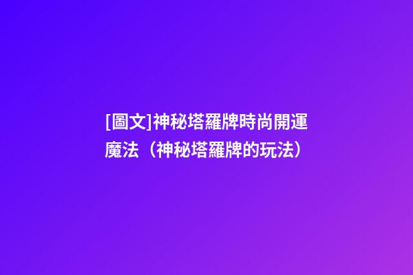 [圖文]神秘塔羅牌時尚開運魔法（神秘塔羅牌的玩法）